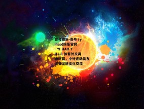 壹号娱乐-壹号 (yihao)娱乐官网 - YI HAO YU LE-体育外交再谱新篇，中外运动员友谊赛促进文化交流