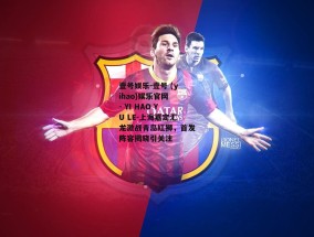 壹号娱乐-壹号 (yihao)娱乐官网 - YI HAO YU LE-上海嘉定汇龙激战青岛红狮，首发阵容揭晓引关注