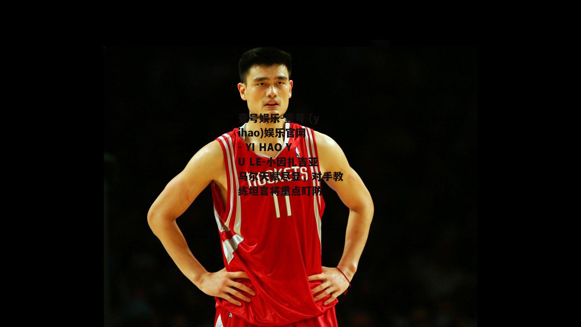 小因扎吉亚马尔天赋尽显，对手教练坦言将重点盯防